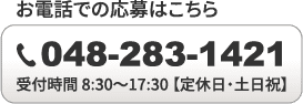 お電話での応募はこちら / TEL：048-283-1421 / 受付時間 8:30〜17:30 【定休日・土日祝】